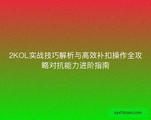 2KOL实战技巧解析与高效补扣操作全攻略对抗能力进阶指南