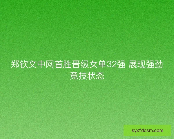 郑钦文中网首胜晋级女单32强 展现强劲竞技状态