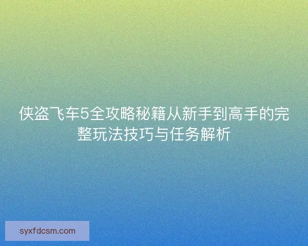 侠盗飞车5全攻略秘籍从新手到高手的完整玩法技巧与任务解析
